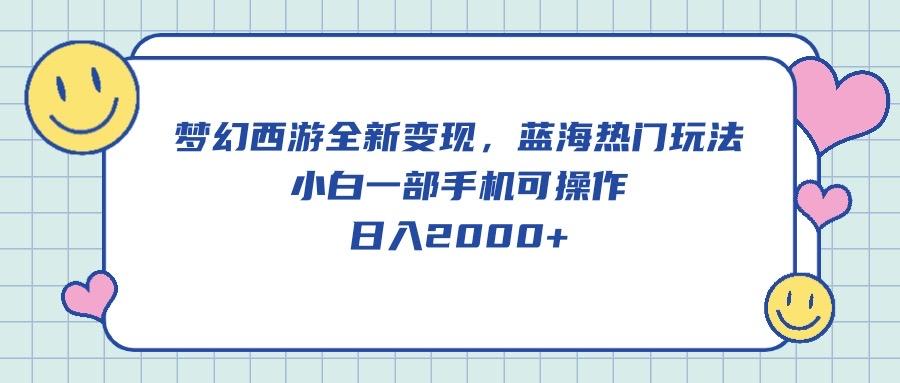 梦幻西游全新变现，蓝海热门玩法，小白一部手机可操作，日入2000+-氚客吧