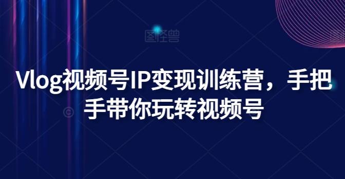 Vlog视频号IP变现训练营，手把手带你玩转视频号-氚客吧