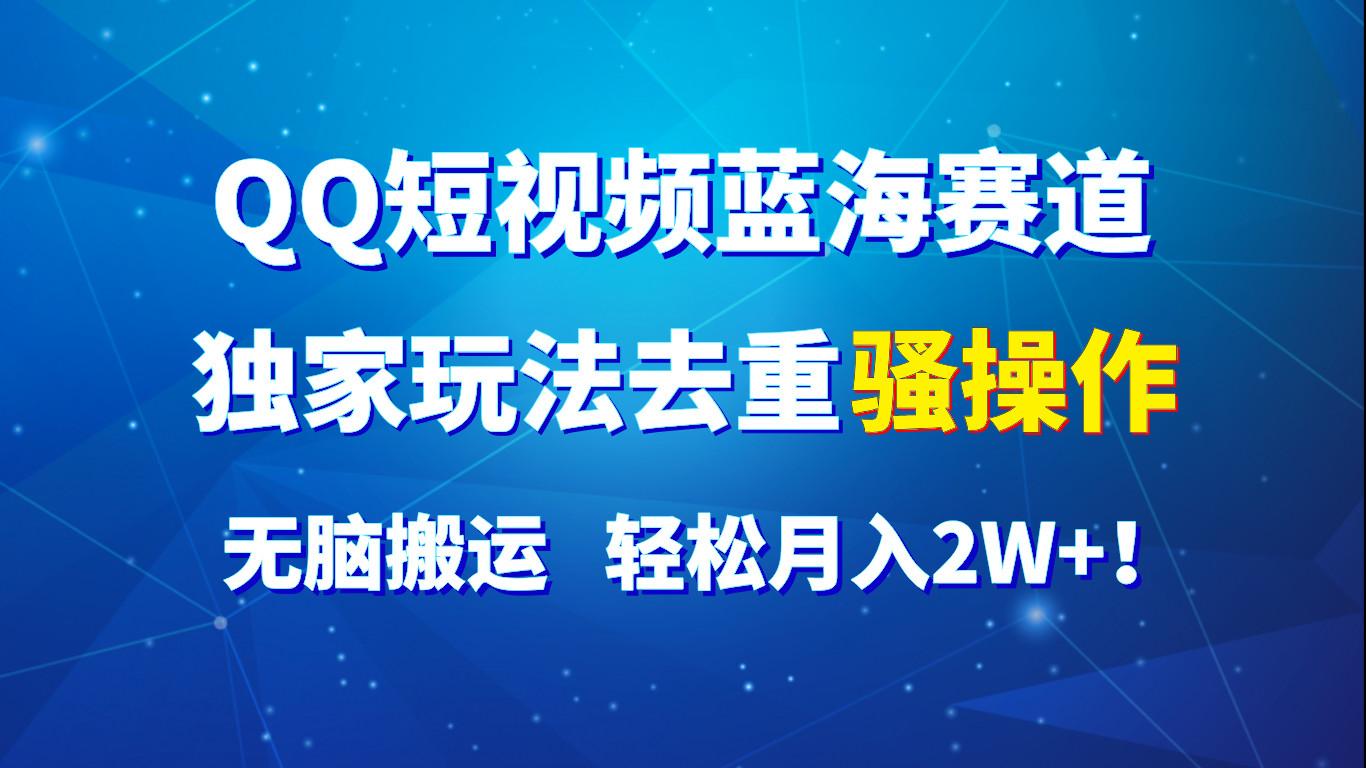 QQ短视频蓝海赛道，独家玩法去重骚操作，无脑搬运，轻松月入2W+！-氚客吧