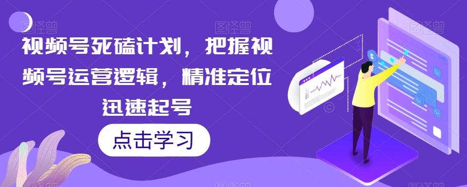 视频号死磕计划，把握视频号运营逻辑，精准定位迅速起号-氚客吧