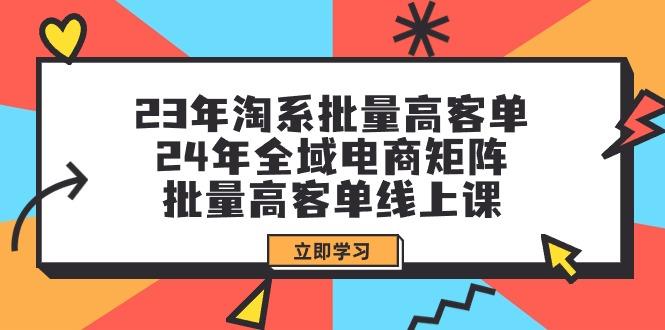 (9636期)23年淘系批量高客单+24年全域电商矩阵，批量高客单线上课(109节课)-氚客吧