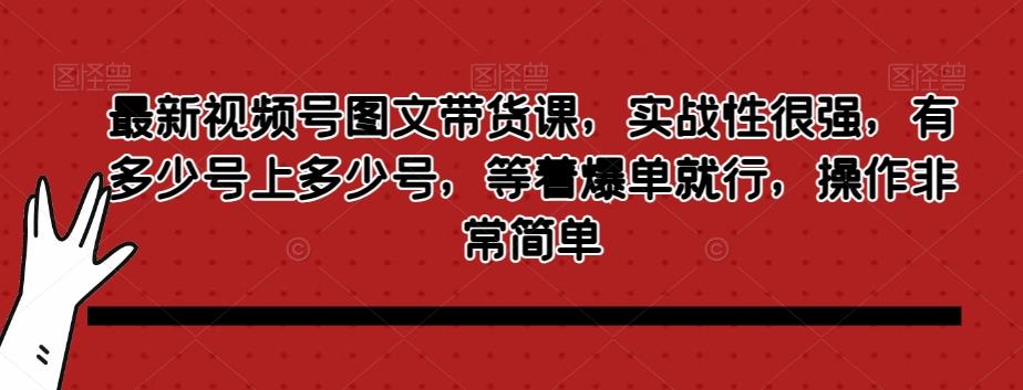 最新视频号图文带货课，实战性很强，有多少号上多少号，等着爆单就行，操作非常简单-氚客吧