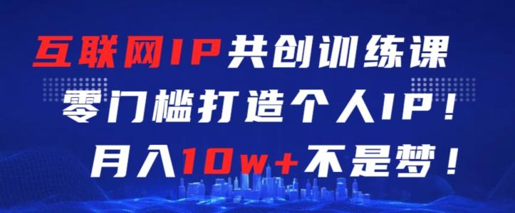 互联网IP共创训练课，零门槛零基础打造个人IP，月入10w+不是梦【揭秘】-氚客吧
