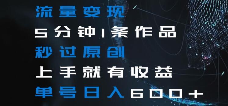 流量变现5分钟1条作品秒过原创上手就有收益单号日入600+【揭秘】-氚客吧