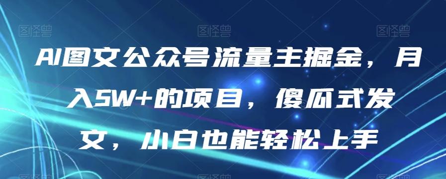 AI图文公众号流量主掘金，月入5W+的项目，傻瓜式发文，小白也能轻松上手【揭秘】-氚客吧