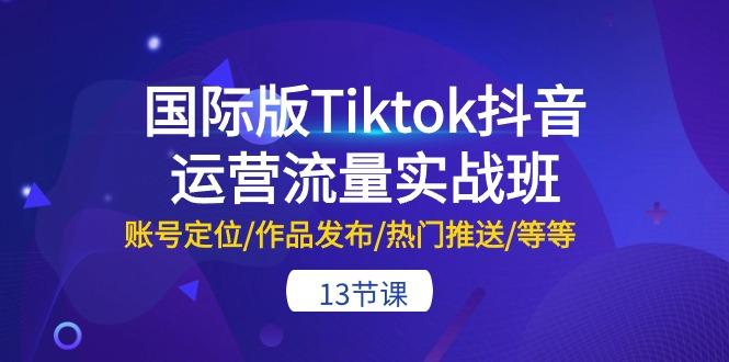 国际版Tiktok抖音运营流量实战班：账号定位/作品发布/热门推送/等等-13节-氚客吧