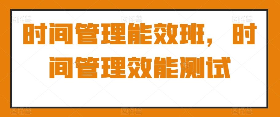 时间管理能效班，时间管理效能测试-氚客吧
