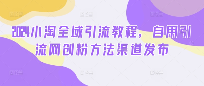 2024小淘全域引流教程，自用引流网创粉方法渠道发布-氚客吧