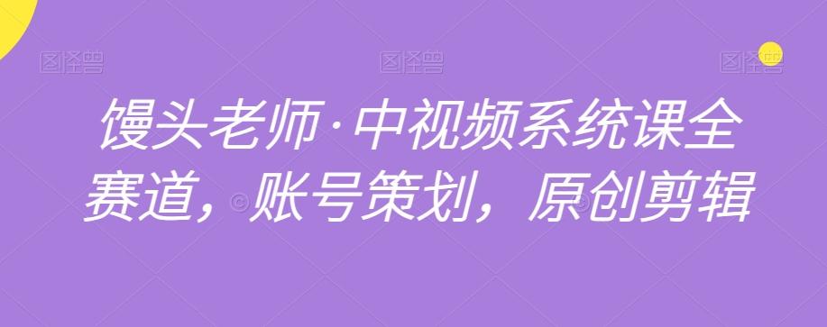 馒头老师·中视频系统课全赛道，账号策划，原创剪辑-氚客吧