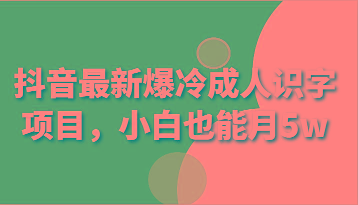 抖音最新爆冷成人识字项目，小白也能月5w-氚客吧