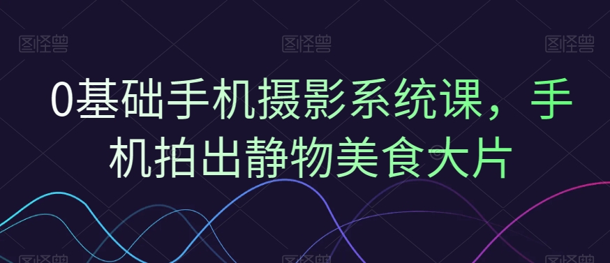 0基础手机摄影系统课，手机拍出静物美食大片-氚客吧