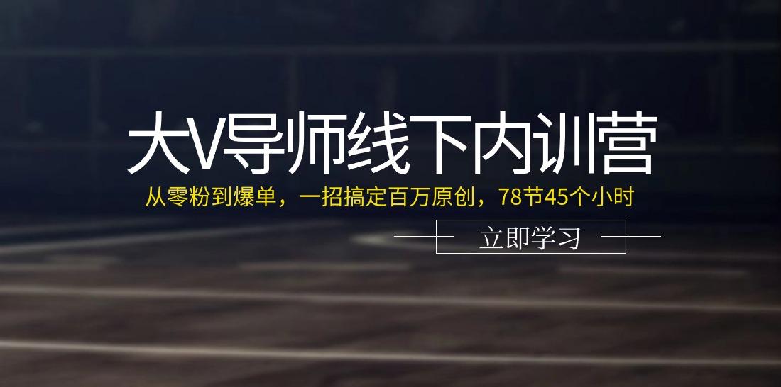 大V导师线下内训营：从零粉到爆单，一招搞定百万原创(78节45个小时)-氚客吧
