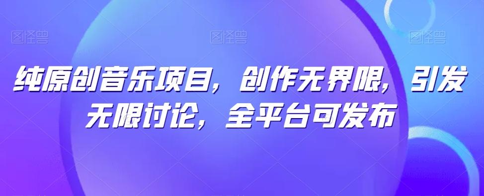 纯原创音乐项目，创作无界限，引发无限讨论，全平台可发布【揭秘】-氚客吧