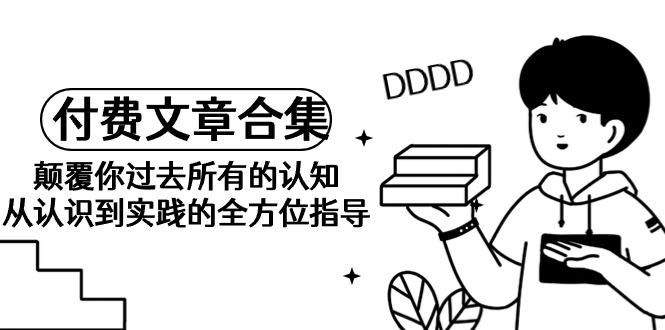 (9646期)《某公众号付费文章合集》颠覆你过去所有的认知 从认识到实践的全方位指导-氚客吧