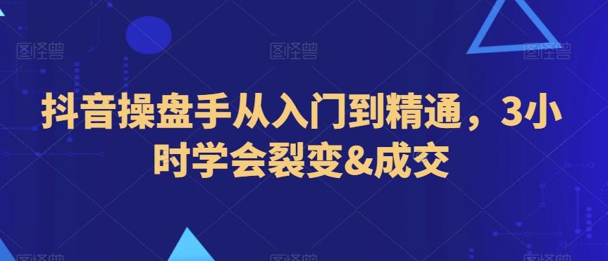 抖音操盘手从入门到精通，3小时学会裂变&成交-氚客吧