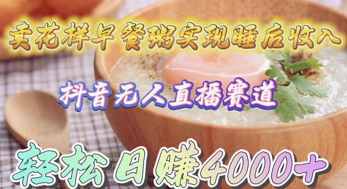(9822期)卖花样早餐粥实现睡后收入！抖音无人直播新赛道，轻松日赚4000+-氚客吧