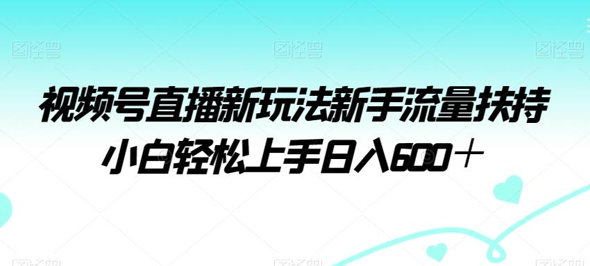 视频号直播新玩法新手流量扶持小白轻松上手日入600＋【揭秘】-氚客吧