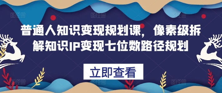 普通人知识变现规划课，像素级拆解知识IP变现七位数路径规划-氚客吧