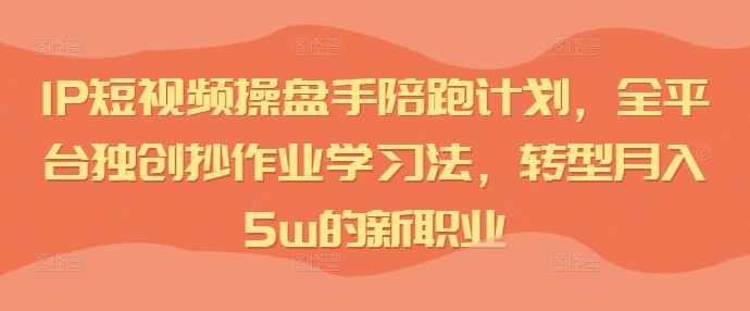 IP短视频操盘手陪跑计划，全平台独创抄作业学习法，转型月入5w的新职业-氚客吧