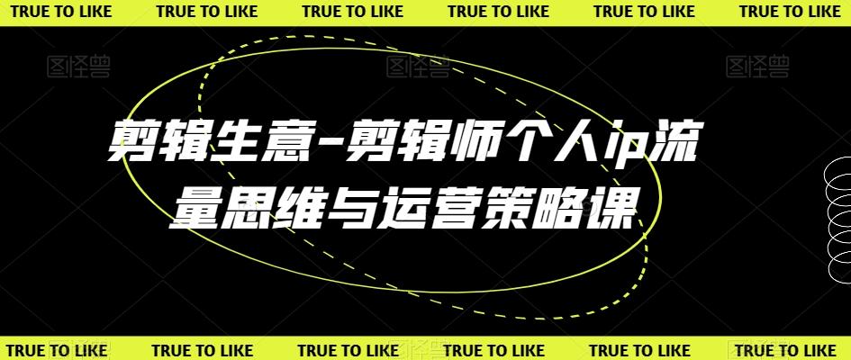 剪辑生意-剪辑师个人ip流量思维与运营策略课-氚客吧
