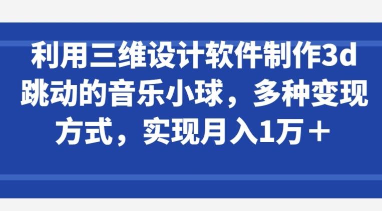 利用三维设计软件制作3d跳动的音乐小球，多种变现方式，实现月入1万+【揭秘】-氚客吧