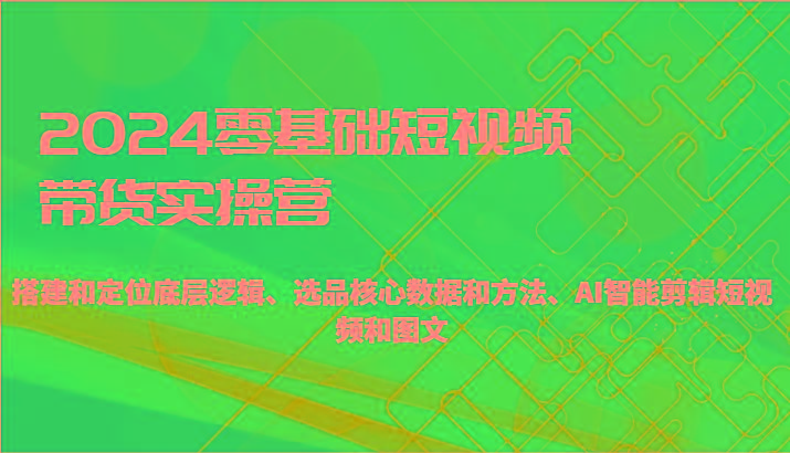 2024零基础短视频带货实操营-搭建和定位底层逻辑、选品核心数据和方法、AI智能剪辑-氚客吧