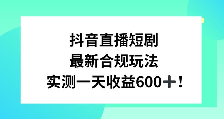 抖音直播短剧最新合规玩法，实测一天变现600+，教程+素材全解析【揭秘】-氚客吧