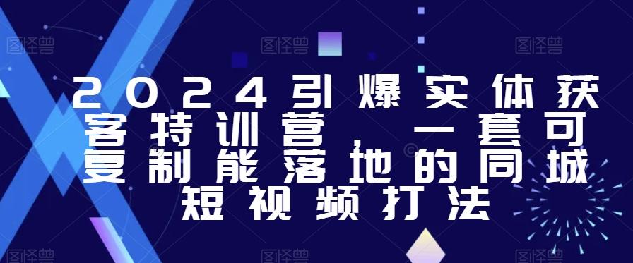 2024引爆实体获客特训营，​一套可复制能落地的同城短视频打法-氚客吧