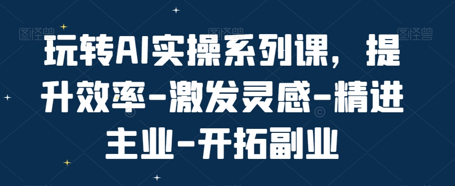 玩转AI实操系列课，提升效率-激发灵感-精进主业-开拓副业-氚客吧