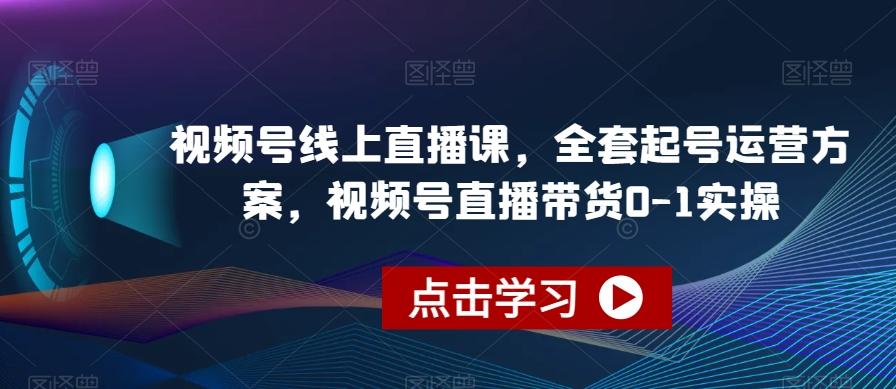视频号线上直播课，全套起号运营方案，视频号直播带货0-1实操-氚客吧