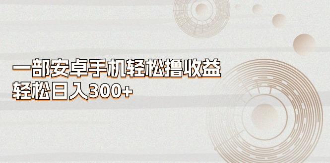 一部安卓手机轻松撸收益，轻松日入300+-氚客吧