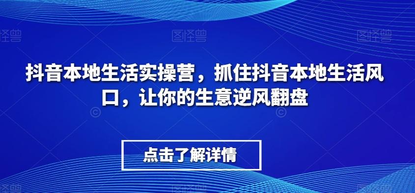 抖音本地生活实操营，​抓住抖音本地生活风口，让你的生意逆风翻盘-氚客吧