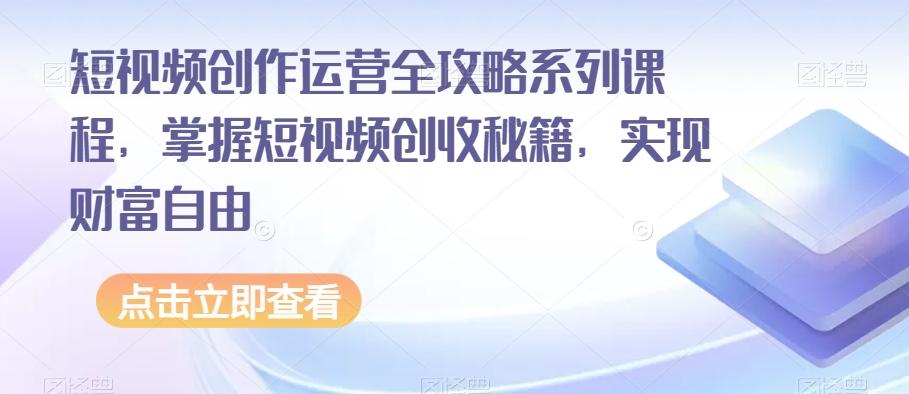 短视频创作运营全攻略系列课程，掌握短视频创收秘籍，实现财富自由-氚客吧