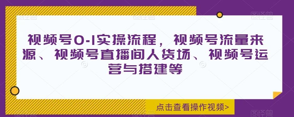视频号0-1实操流程，视频号流量来源、视频号直播间人货场、视频号运营与搭建等-氚客吧