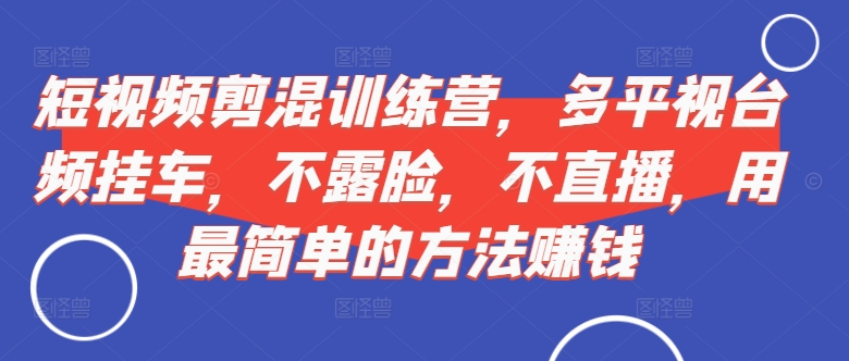 短视频‮剪混‬训练营，多平‮视台‬频挂车，不露脸，不直播，用最简单的方法赚钱-氚客吧