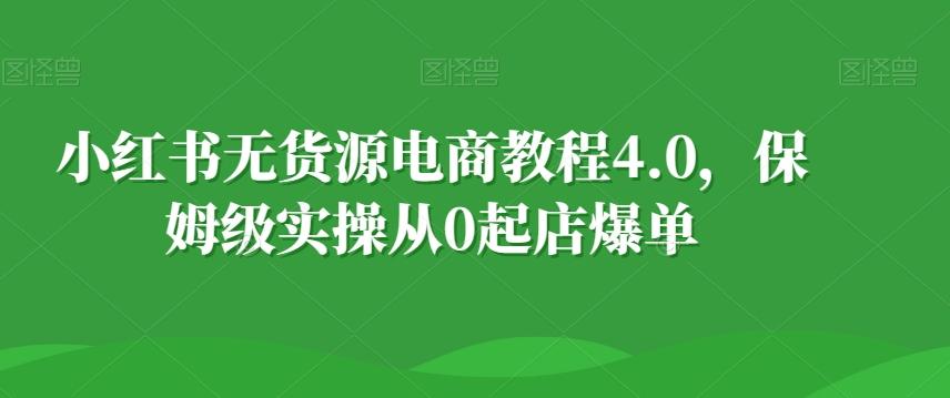 小红书无货源电商教程4.0，保姆级实操从0起店爆单【拆解】-氚客吧
