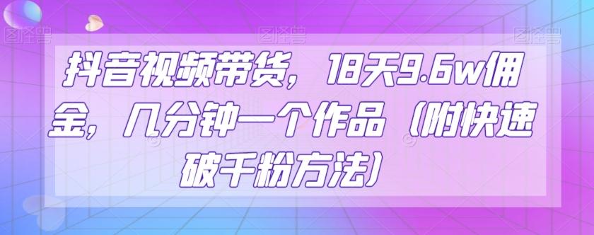 抖音视频带货，18天9.6w佣金，几分钟一个作品（附快速破千粉方法）【揭秘】-氚客吧