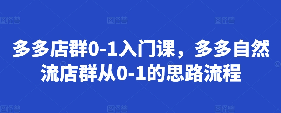 多多店群0-1入门课，多多自然流店群从0-1的思路流程-氚客吧
