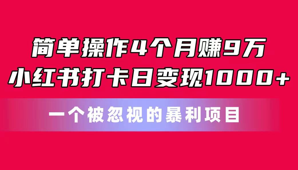 简单操作4个月赚9万！小红书打卡日变现1000+！一个被忽视的暴力项目-氚客吧