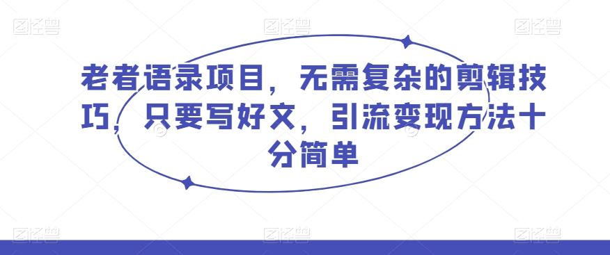老者语录项目，无需复杂的剪辑技巧，只要写好文，引流变现方法十分简单-氚客吧