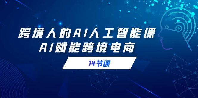 跨境人的AI人工智能课，AI赋能跨境电商(14节课)-氚客吧