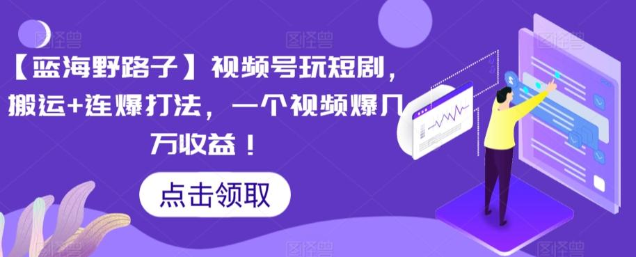 【蓝海野路子】视频号玩短剧，搬运+连爆打法，一个视频爆几万收益【揭秘】-氚客吧