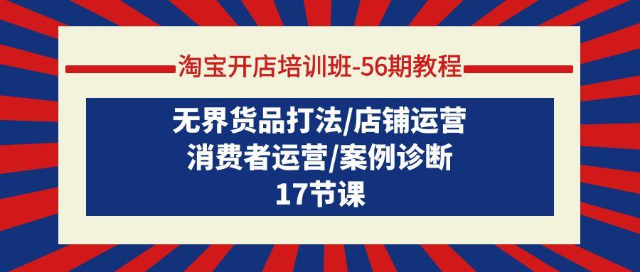 (9605期)淘宝开店培训班-56期教程：无界货品打法/店铺运营/消费者运营/案例诊断-氚客吧
