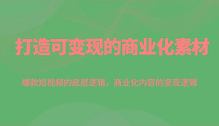 打造可变现的商业化素材，爆款短视频的底层逻辑，商业化内容的变现逻辑-氚客吧
