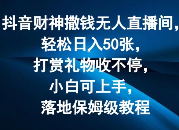 抖音财神撒钱无人直播间轻松日入50张，打赏礼物收不停，小白可上手，落地保姆级教程【揭秘】-氚客吧