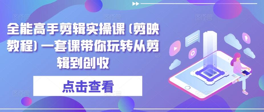 全能高手剪辑实操课(剪映教程)一套课带你玩转从剪辑到创收-氚客吧