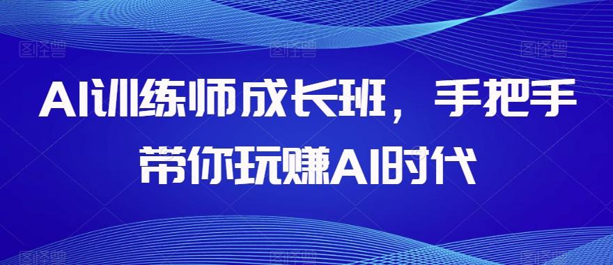 AI训练师成长班，手把手带你玩赚AI时代-氚客吧