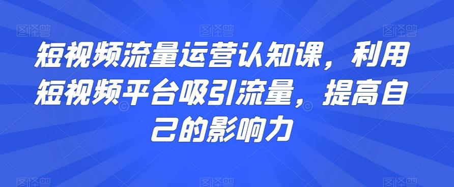 短视频流量运营认知课，利用短视频平台吸引流量，提高自己的影响力-氚客吧