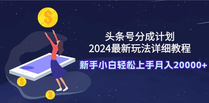 (9530期)头条号分成计划：2024最新玩法详细教程，新手小白轻松上手月入20000+-氚客吧