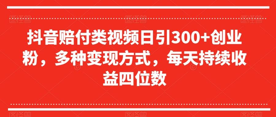 抖音赔付类视频日引300+创业粉，多种变现方式，每天持续收益四位数【揭秘】-氚客吧